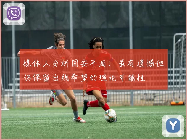 媒体人分析国安平局：虽有遗憾但仍保留出线希望的理论可能性