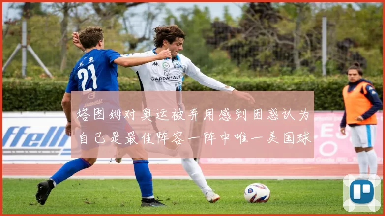 塔图姆对奥运被弃用感到困惑认为自己是最佳阵容一阵中唯一美国球员