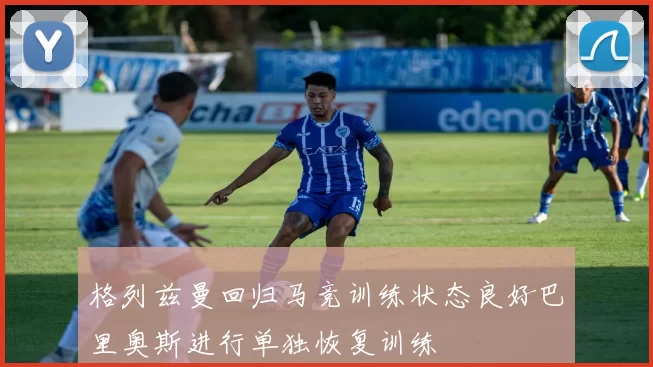 格列兹曼回归马竞训练状态良好巴里奥斯进行单独恢复训练