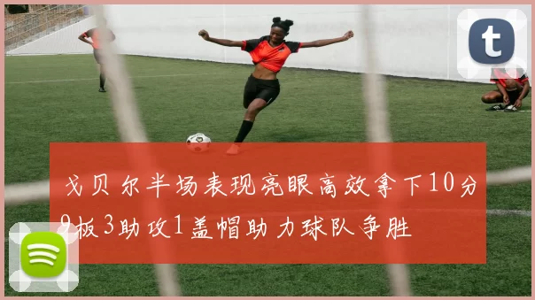 戈贝尔半场表现亮眼高效拿下10分9板3助攻1盖帽助力球队争胜
