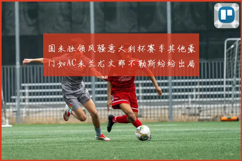 国米独领风骚意大利杯赛季其他豪门如AC米兰尤文那不勒斯纷纷出局