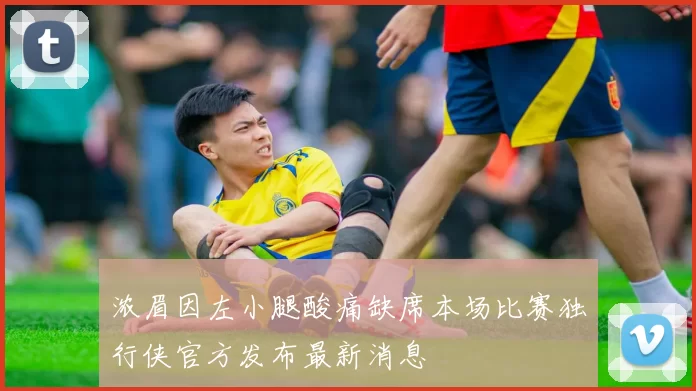 浓眉因左小腿酸痛缺席本场比赛独行侠官方发布最新消息