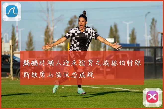 鹈鹕对湖人迎来验货之战赫伯特琼斯缺席七场状态成疑