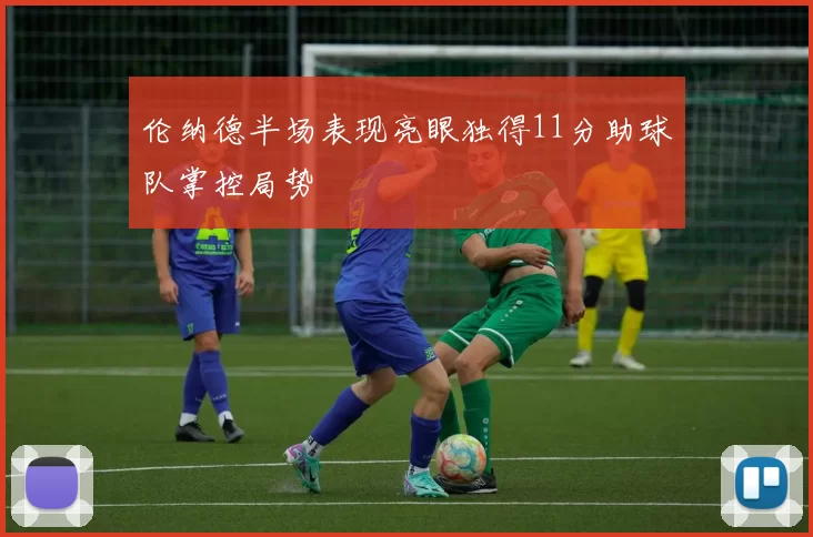 伦纳德半场表现亮眼独得11分助球队掌控局势