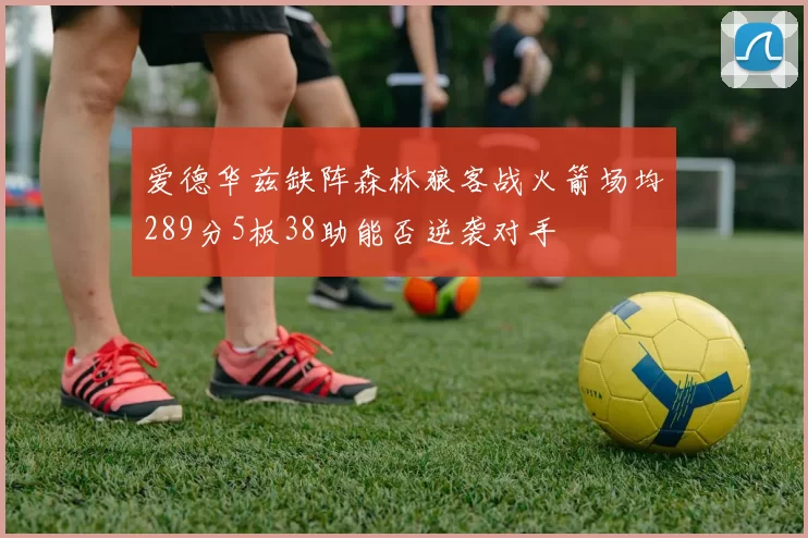 爱德华兹缺阵森林狼客战火箭场均289分5板38助能否逆袭对手
