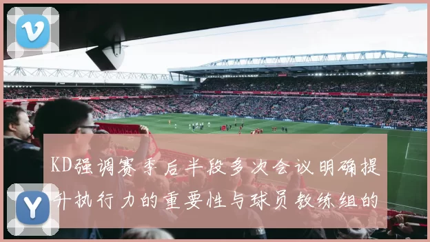 KD强调赛季后半段多次会议明确提升执行力的重要性与球员教练组的共同努力