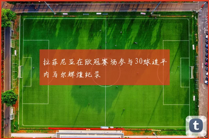 拉菲尼亚在欧冠赛场参与30球追平内马尔辉煌纪录