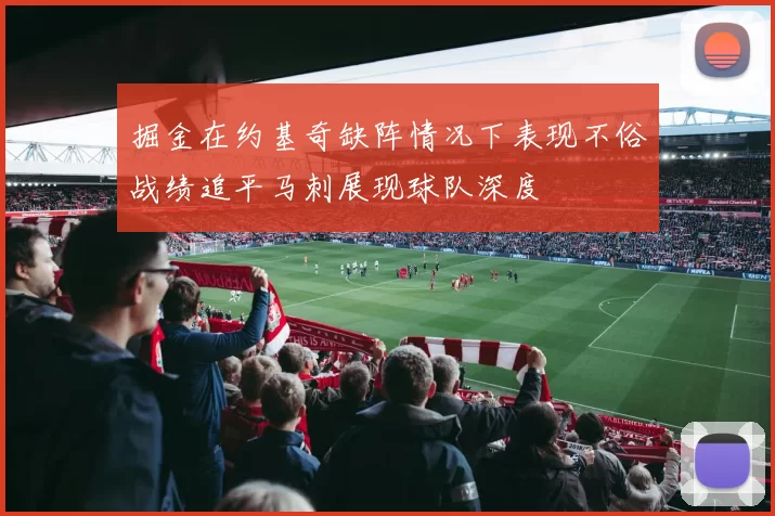 掘金在约基奇缺阵情况下表现不俗战绩追平马刺展现球队深度