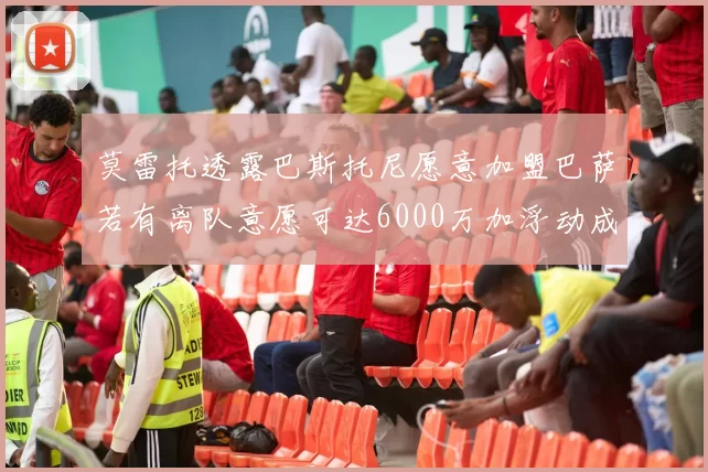 莫雷托透露巴斯托尼愿意加盟巴萨若有离队意愿可达6000万加浮动成交