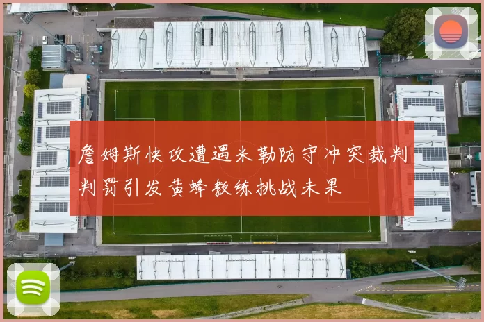 詹姆斯快攻遭遇米勒防守冲突裁判判罚引发黄蜂教练挑战未果