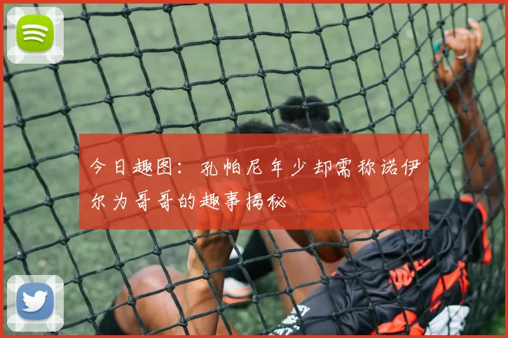 今日趣图：孔帕尼年少却需称诺伊尔为哥哥的趣事揭秘