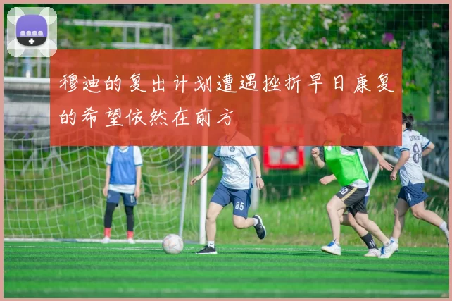 穆迪的复出计划遭遇挫折早日康复的希望依然在前方