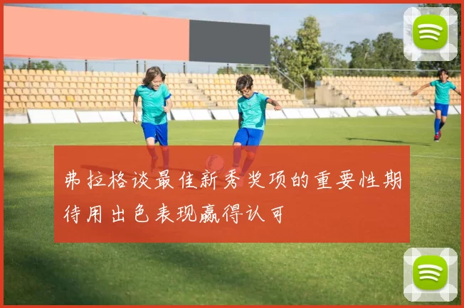 弗拉格谈最佳新秀奖项的重要性期待用出色表现赢得认可