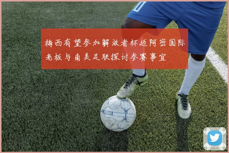梅西有望参加解放者杯迈阿密国际老板与南美足联探讨参赛事宜