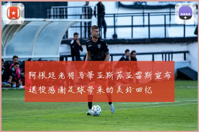 阿根廷老将马蒂亚斯苏亚雷斯宣布退役感谢足球带来的美好回忆