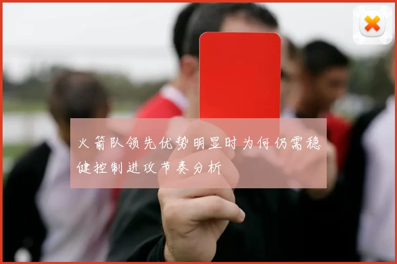 火箭队领先优势明显时为何仍需稳健控制进攻节奏分析