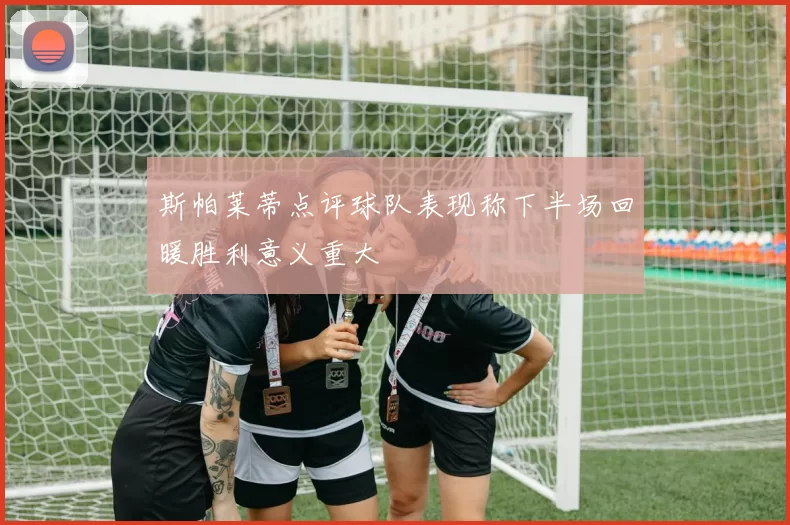 斯帕莱蒂点评球队表现称下半场回暖胜利意义重大