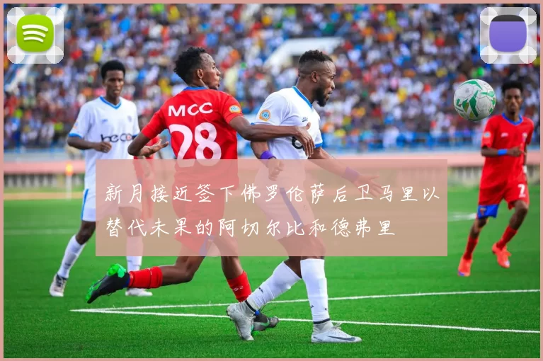 新月接近签下佛罗伦萨后卫马里以替代未果的阿切尔比和德弗里