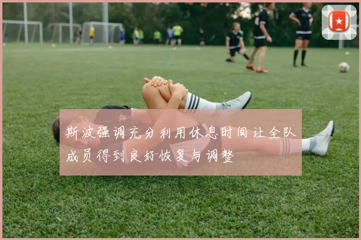 斯波强调充分利用休息时间让全队成员得到良好恢复与调整