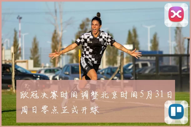 欧冠决赛时间调整北京时间5月31日周日零点正式开球