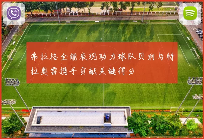 弗拉格全能表现助力球队贝利与特拉奥雷携手贡献关键得分