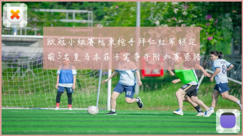 欧冠小组赛结束枪手拜仁红军锁定前3名皇马本菲卡需争夺附加赛资格