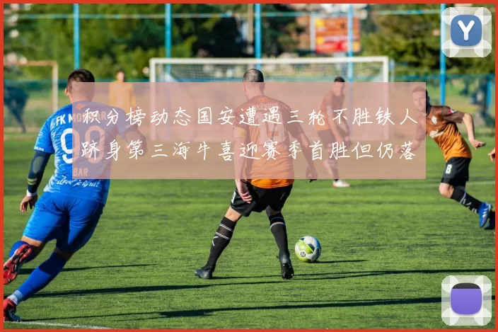 积分榜动态国安遭遇三轮不胜铁人跻身第三海牛喜迎赛季首胜但仍落后四分