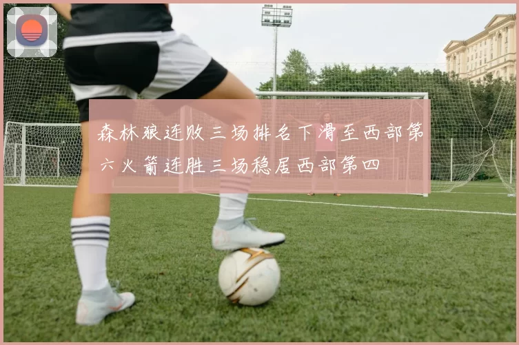 森林狼连败三场排名下滑至西部第六火箭连胜三场稳居西部第四