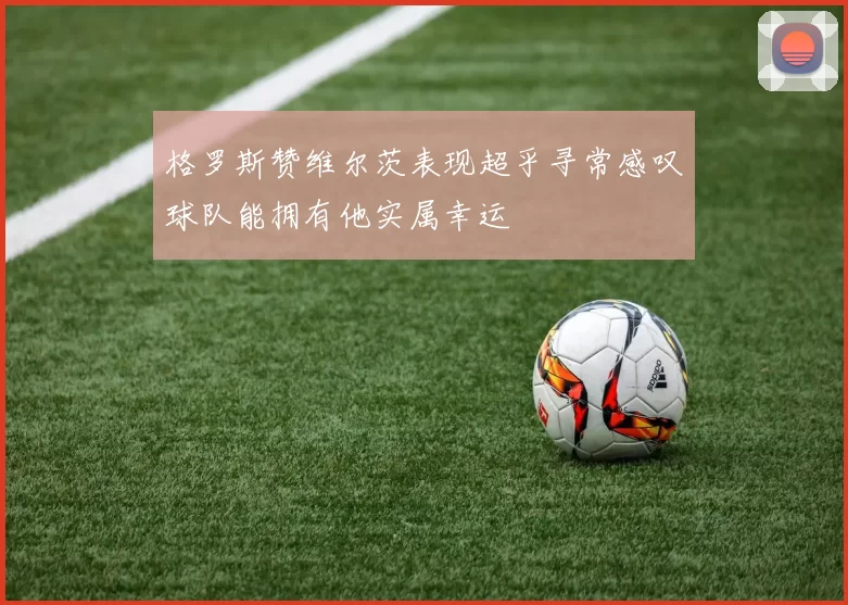 格罗斯赞维尔茨表现超乎寻常感叹球队能拥有他实属幸运